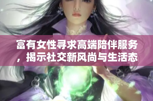 富有女性寻求高端陪伴服务，揭示社交新风尚与生活态度