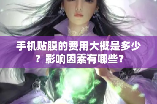 手机贴膜的费用大概是多少？影响因素有哪些？