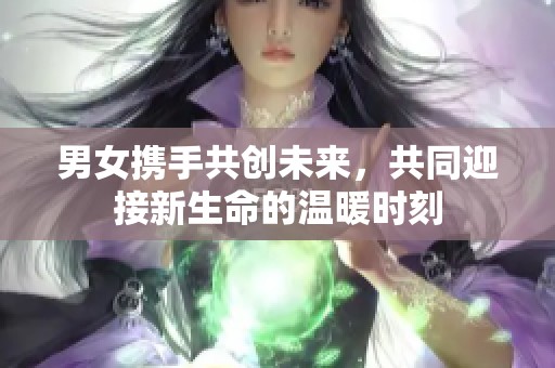 男女携手共创未来，共同迎接新生命的温暖时刻