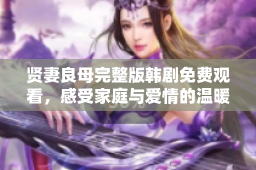 贤妻良母完整版韩剧免费观看，感受家庭与爱情的温暖故事