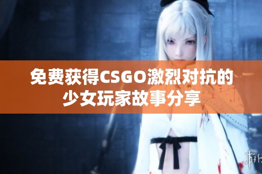 免费获得CSGO激烈对抗的少女玩家故事分享