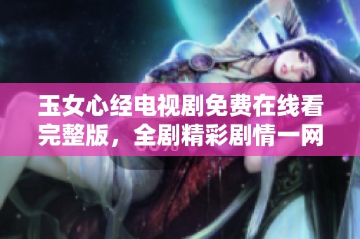 玉女心经电视剧免费在线看完整版，全剧精彩剧情一网打尽