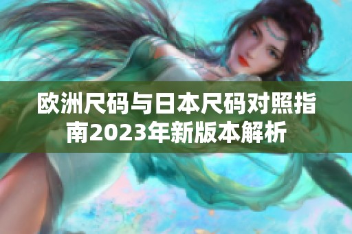 欧洲尺码与日本尺码对照指南2023年新版本解析