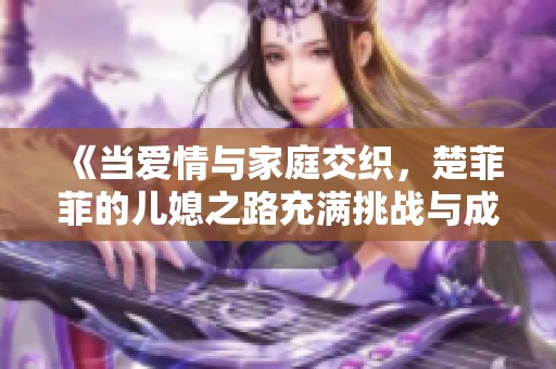 《当爱情与家庭交织，楚菲菲的儿媳之路充满挑战与成长》