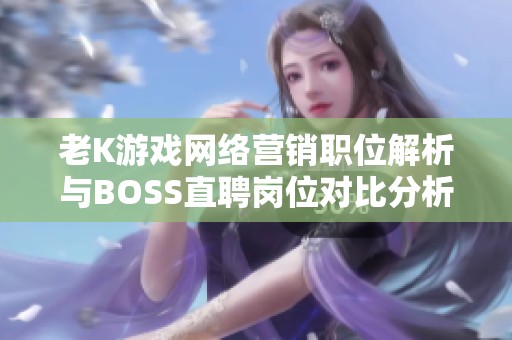 老K游戏网络营销职位解析与BOSS直聘岗位对比分析