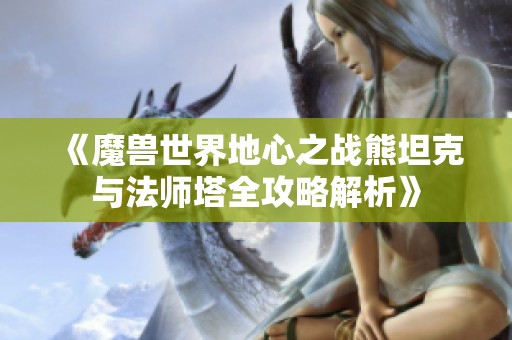 《魔兽世界地心之战熊坦克与法师塔全攻略解析》