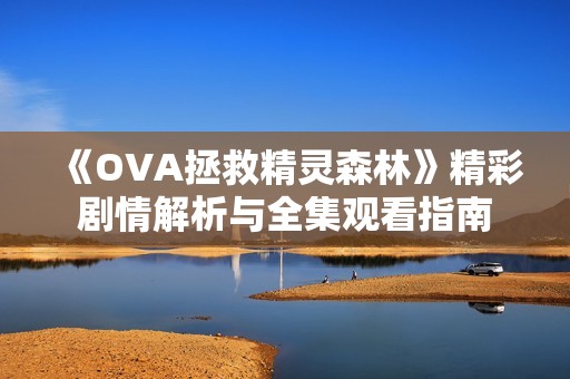 《OVA拯救精灵森林》精彩剧情解析与全集观看指南