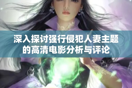 深入探讨强行侵犯人妻主题的高清电影分析与评论