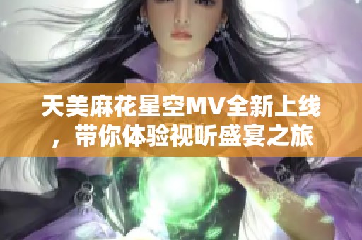 天美麻花星空MV全新上线，带你体验视听盛宴之旅