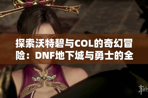 探索沃特碧与COL的奇幻冒险：DNF地下城与勇士的全新体验