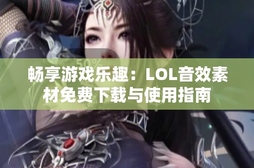 畅享游戏乐趣：LOL音效素材免费下载与使用指南