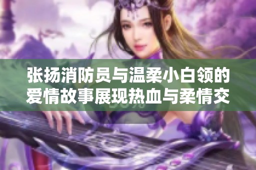 张扬消防员与温柔小白领的爱情故事展现热血与柔情交融