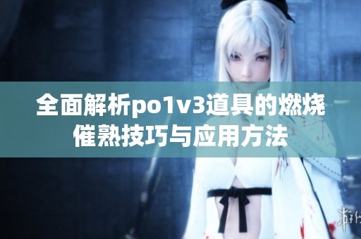 全面解析po1v3道具的燃烧催熟技巧与应用方法