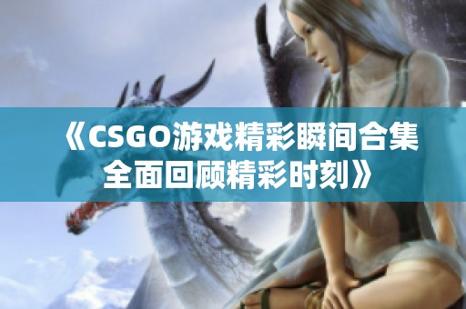 《CSGO游戏精彩瞬间合集 全面回顾精彩时刻》