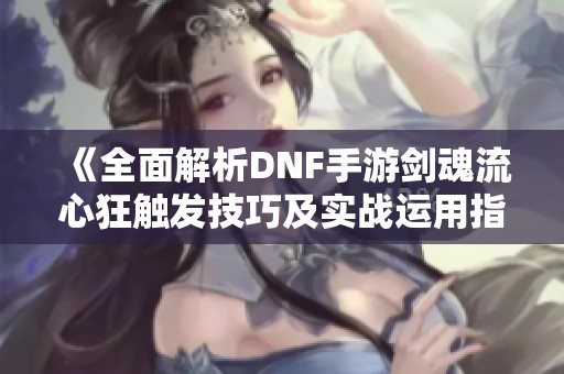 《全面解析DNF手游剑魂流心狂触发技巧及实战运用指南》