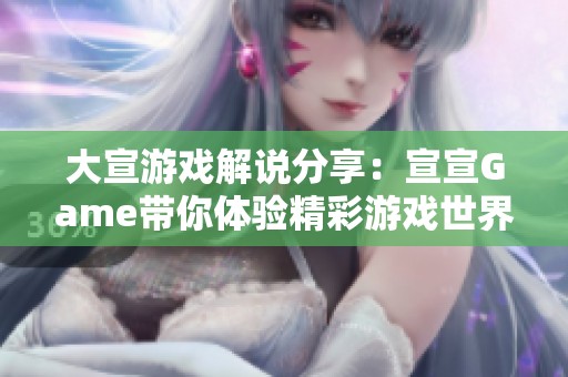 大宣游戏解说分享：宣宣Game带你体验精彩游戏世界