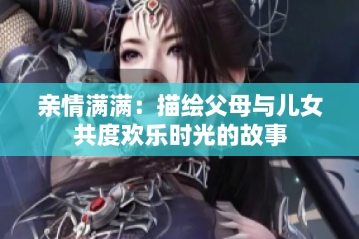 亲情满满：描绘父母与儿女共度欢乐时光的故事