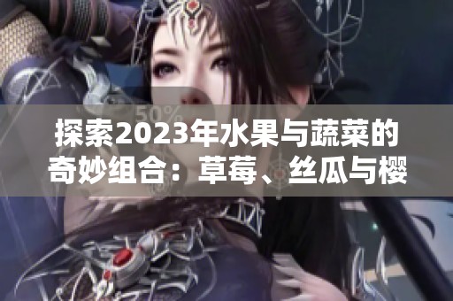 探索2023年水果与蔬菜的奇妙组合：草莓、丝瓜与樱桃等美味享受