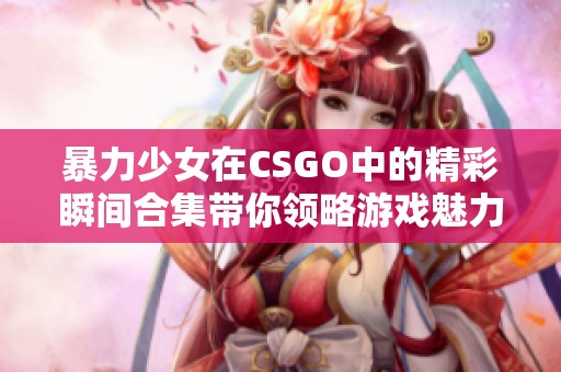 暴力少女在CSGO中的精彩瞬间合集带你领略游戏魅力