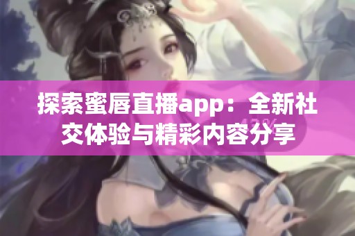 探索蜜唇直播app：全新社交体验与精彩内容分享