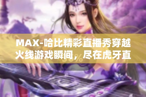 MAX-哈比精彩直播秀穿越火线游戏瞬间，尽在虎牙直播平台！