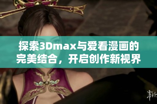 探索3Dmax与爱看漫画的完美结合，开启创作新视界