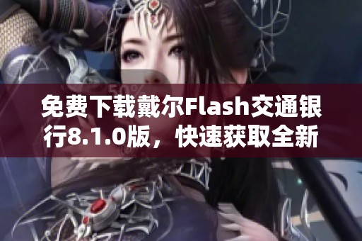 免费下载戴尔Flash交通银行8.1.0版，快速获取全新体验