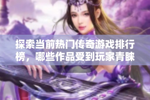 探索当前热门传奇游戏排行榜，哪些作品受到玩家青睐