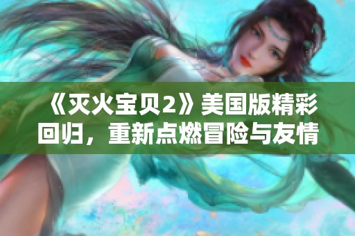 《灭火宝贝2》美国版精彩回归，重新点燃冒险与友情的火花