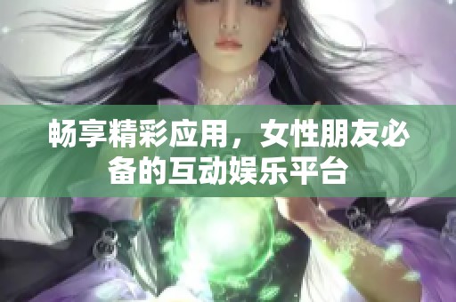 畅享精彩应用，女性朋友必备的互动娱乐平台