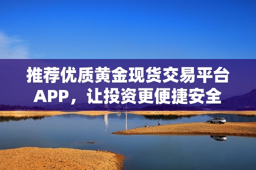 推荐优质黄金现货交易平台APP，让投资更便捷安全