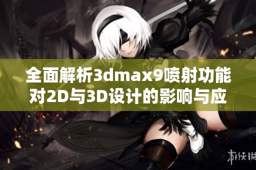 全面解析3dmax9喷射功能对2D与3D设计的影响与应用