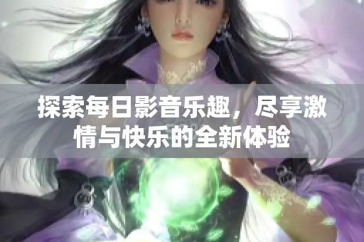 探索每日影音乐趣，尽享激情与快乐的全新体验