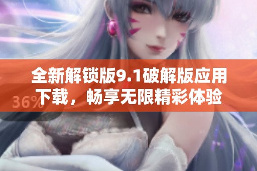 全新解锁版9.1破解版应用下载，畅享无限精彩体验