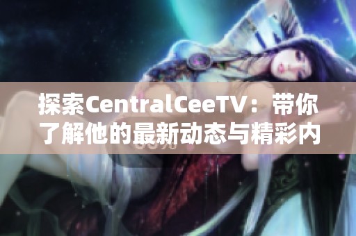 探索CentralCeeTV：带你了解他的最新动态与精彩内容