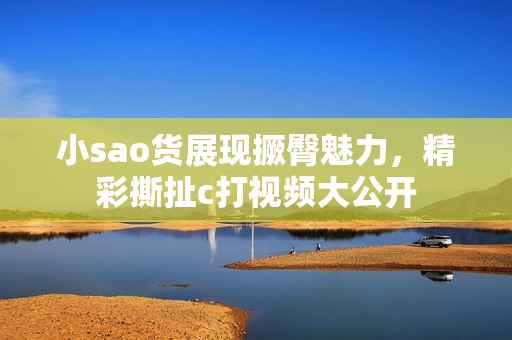 小sao货展现撅臀魅力，精彩撕扯c打视频大公开