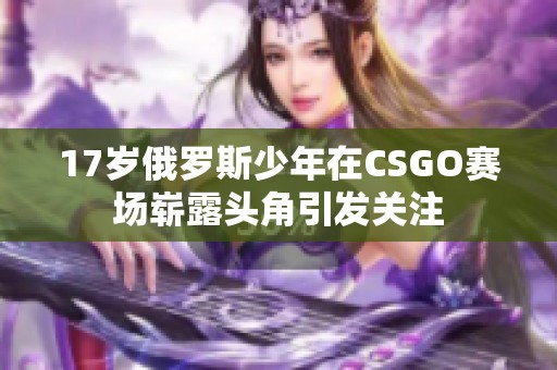 17岁俄罗斯少年在CSGO赛场崭露头角引发关注