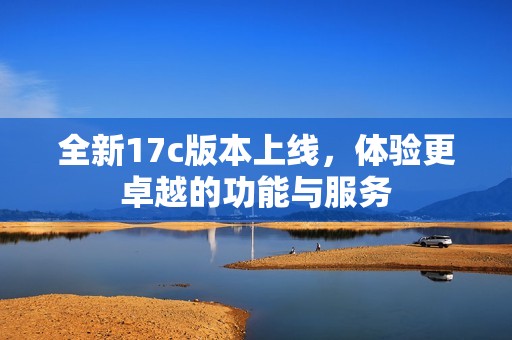 全新17c版本上线，体验更卓越的功能与服务