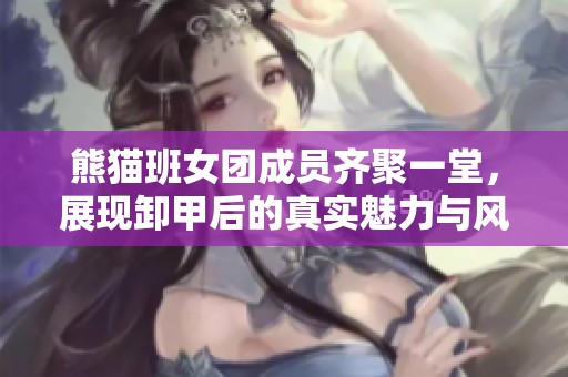 熊猫班女团成员齐聚一堂，展现卸甲后的真实魅力与风采