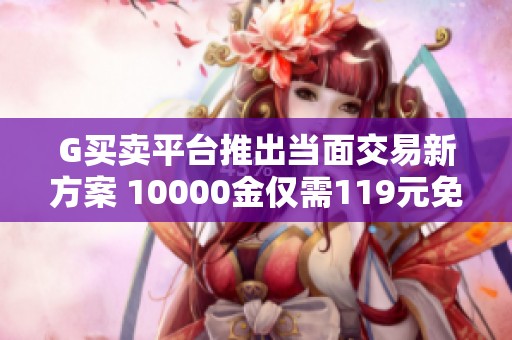 G买卖平台推出当面交易新方案 10000金仅需119元免手续费