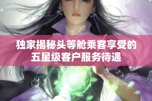 独家揭秘头等舱乘客享受的五星级客户服务待遇