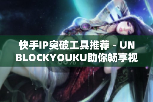 快手IP突破工具推荐 - UNBLOCKYOUKU助你畅享视频内容