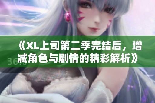 《XL上司第二季完结后，增减角色与剧情的精彩解析》