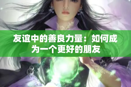 友谊中的善良力量：如何成为一个更好的朋友