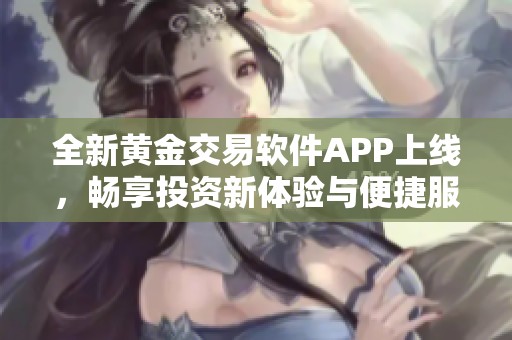 全新黄金交易软件APP上线，畅享投资新体验与便捷服务