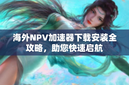 海外NPV加速器下载安装全攻略，助您快速启航