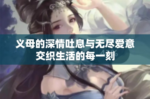 义母的深情吐息与无尽爱意交织生活的每一刻