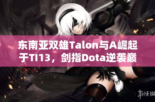 东南亚双雄Talon与A崛起于TI13，剑指Dota逆袭巅峰之路