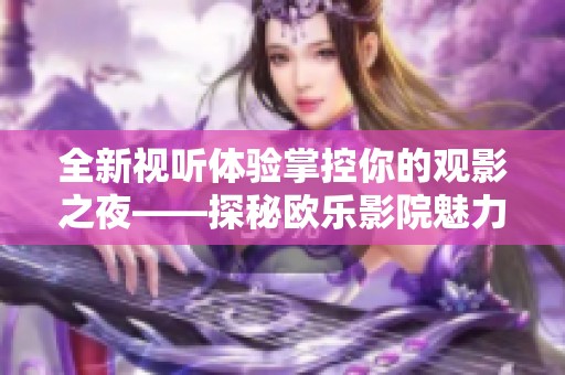 全新视听体验掌控你的观影之夜——探秘欧乐影院魅力所在