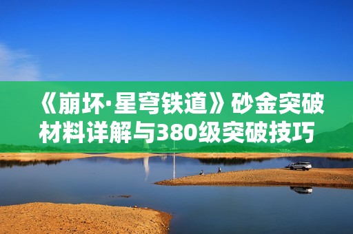 《崩坏·星穹铁道》砂金突破材料详解与380级突破技巧分享